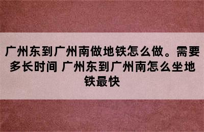 广州东到广州南做地铁怎么做。需要多长时间 广州东到广州南怎么坐地铁最快